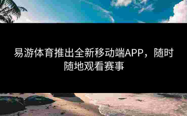 易游体育推出全新移动端APP，随时随地观看赛事