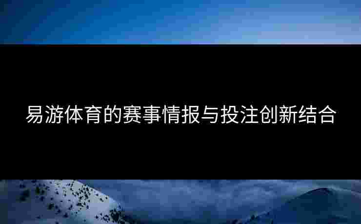易游体育的赛事情报与投注创新结合