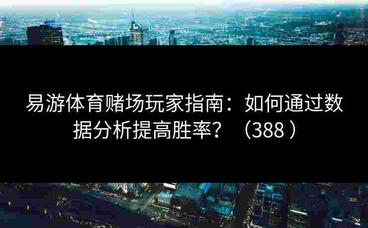 易游体育赌场玩家指南：如何通过数据分析提高胜率？（388 ）