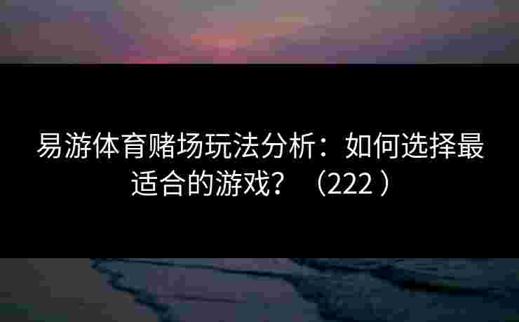 易游体育赌场玩法分析：如何选择最适合的游戏？（222 ）