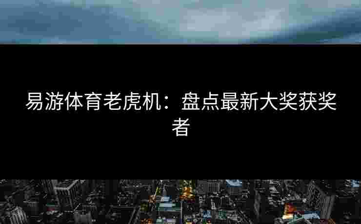 易游体育老虎机：盘点最新大奖获奖者