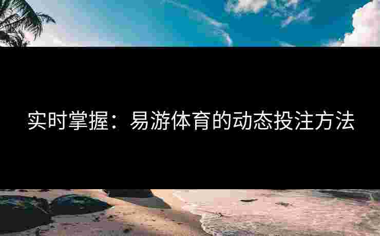 实时掌握：易游体育的动态投注方法