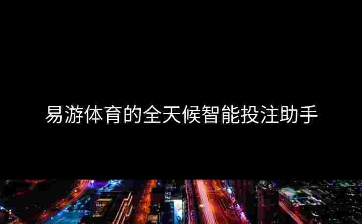 易游体育的全天候智能投注助手