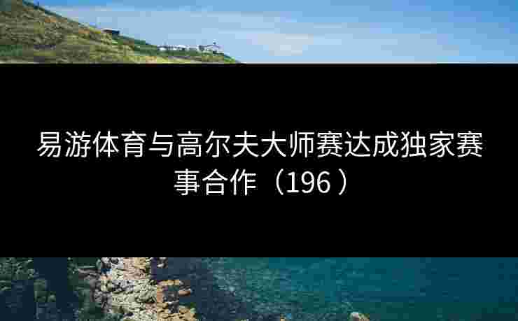 易游体育与高尔夫大师赛达成独家赛事合作（196 ）