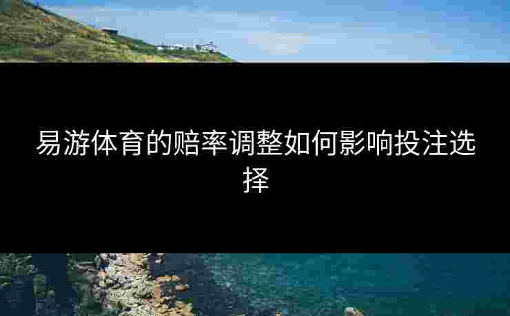 易游体育的赔率调整如何影响投注选择