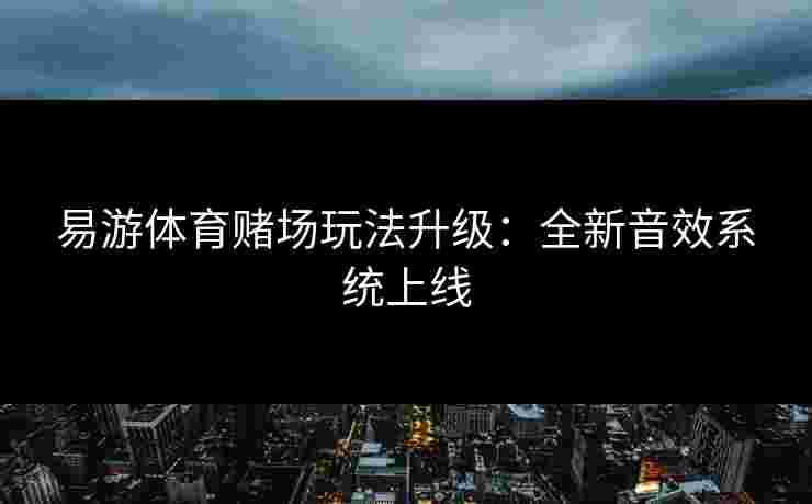 易游体育赌场玩法升级：全新音效系统上线
