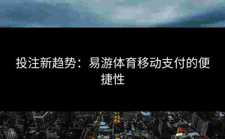 投注新趋势：易游体育移动支付的便捷性