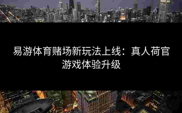 易游体育赌场新玩法上线：真人荷官游戏体验升级