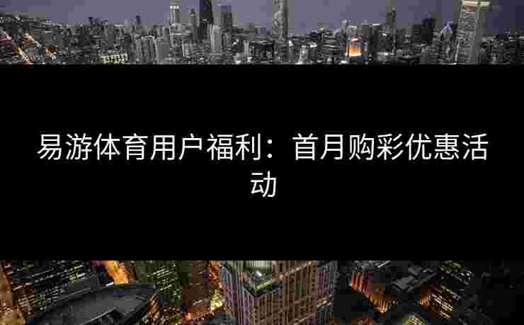 易游体育用户福利：首月购彩优惠活动