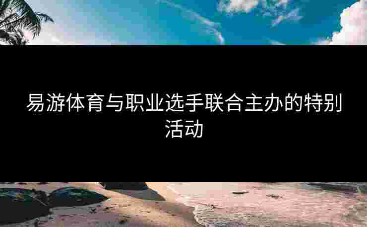 易游体育与职业选手联合主办的特别活动