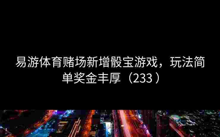 易游体育赌场新增骰宝游戏，玩法简单奖金丰厚（233 ）