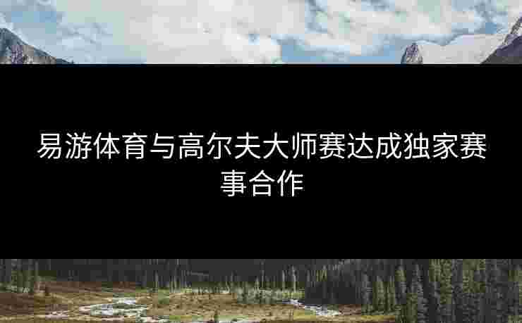 易游体育与高尔夫大师赛达成独家赛事合作