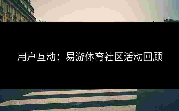 用户互动：易游体育社区活动回顾