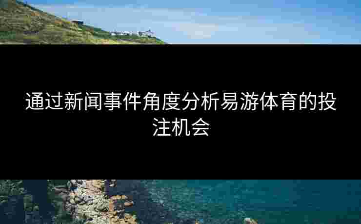 通过新闻事件角度分析易游体育的投注机会