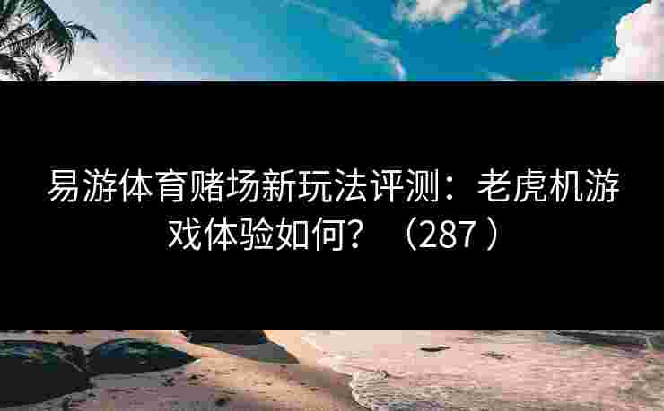 易游体育赌场新玩法评测：老虎机游戏体验如何？（287 ）