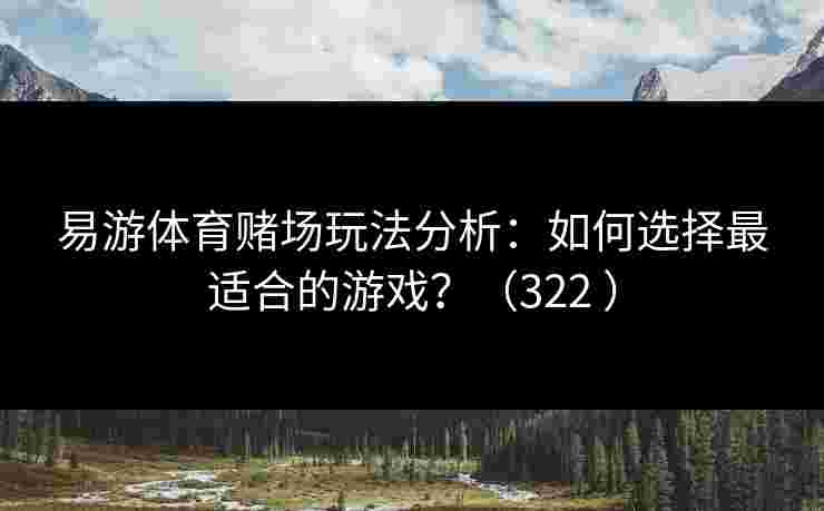 易游体育赌场玩法分析：如何选择最适合的游戏？（322 ）