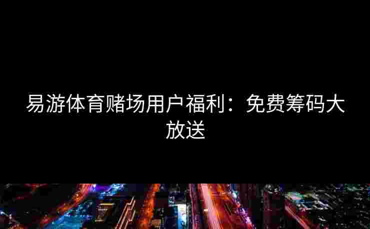 易游体育赌场用户福利：免费筹码大放送