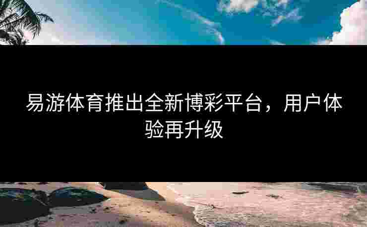 易游体育推出全新博彩平台，用户体验再升级