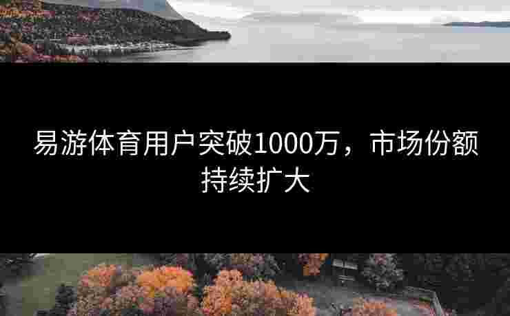 易游体育用户突破1000万，市场份额持续扩大