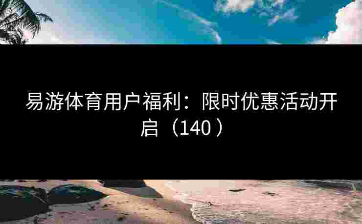 易游体育用户福利：限时优惠活动开启（140 ）