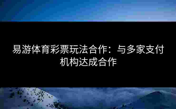 易游体育彩票玩法合作：与多家支付机构达成合作