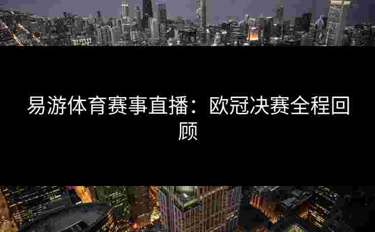 易游体育赛事直播：欧冠决赛全程回顾