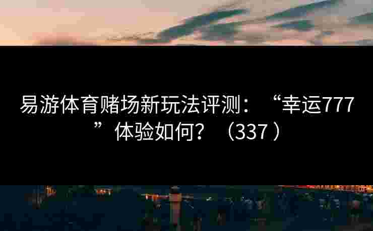 易游体育赌场新玩法评测：“幸运777”体验如何？（337 ）