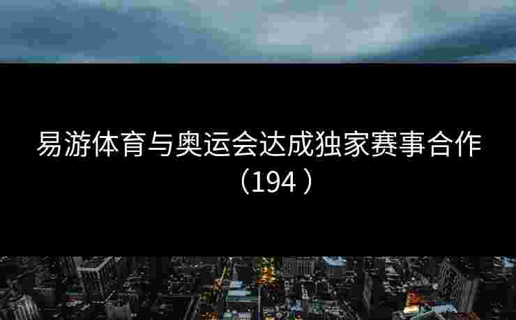 易游体育与奥运会达成独家赛事合作（194 ）