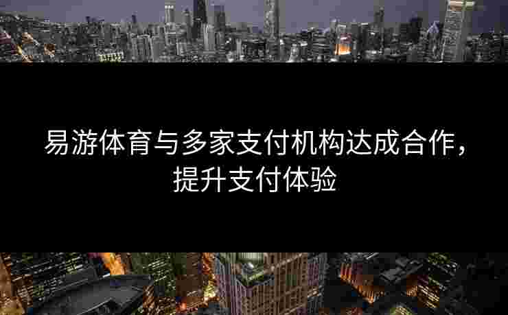 易游体育与多家支付机构达成合作，提升支付体验