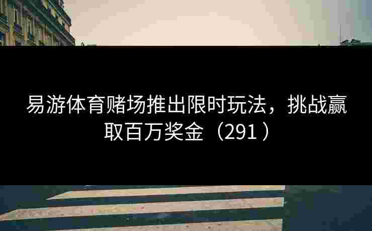 易游体育赌场推出限时玩法，挑战赢取百万奖金（291 ）