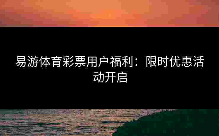 易游体育彩票用户福利：限时优惠活动开启