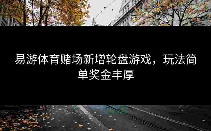 易游体育赌场新增轮盘游戏，玩法简单奖金丰厚