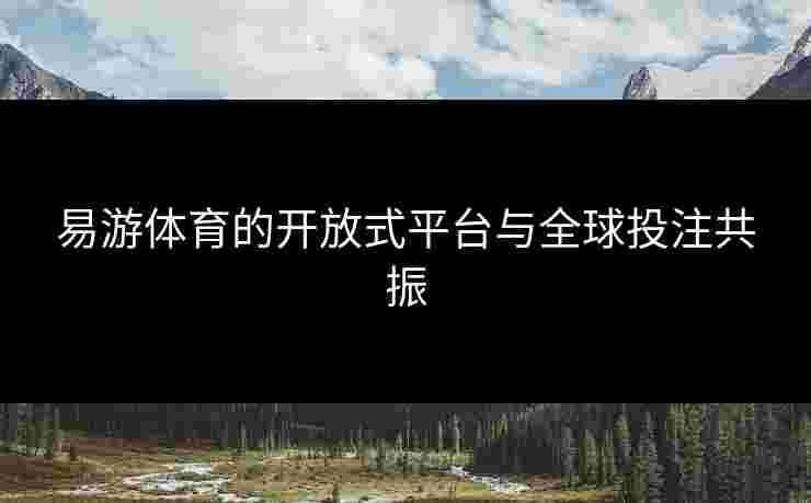 易游体育的开放式平台与全球投注共振