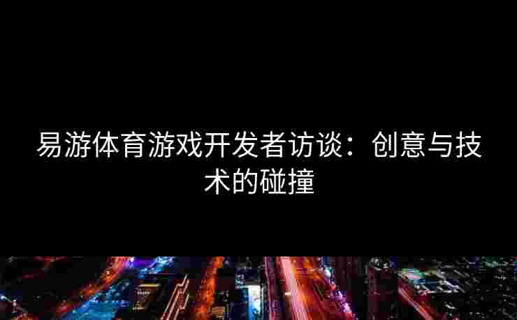 易游体育游戏开发者访谈：创意与技术的碰撞