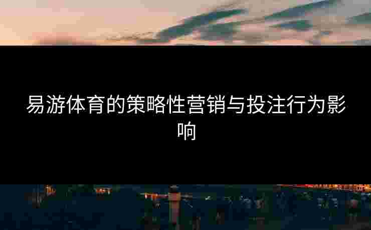 易游体育的策略性营销与投注行为影响