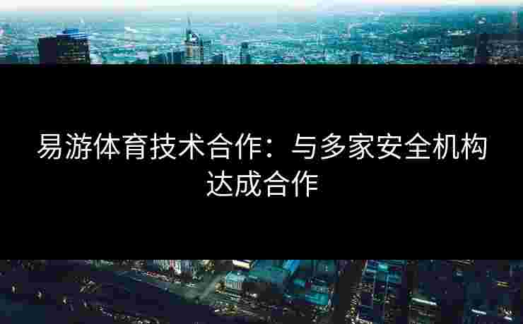 易游体育技术合作：与多家安全机构达成合作
