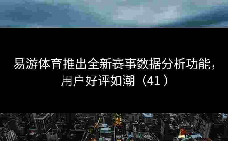 易游体育推出全新赛事数据分析功能，用户好评如潮（41 ）