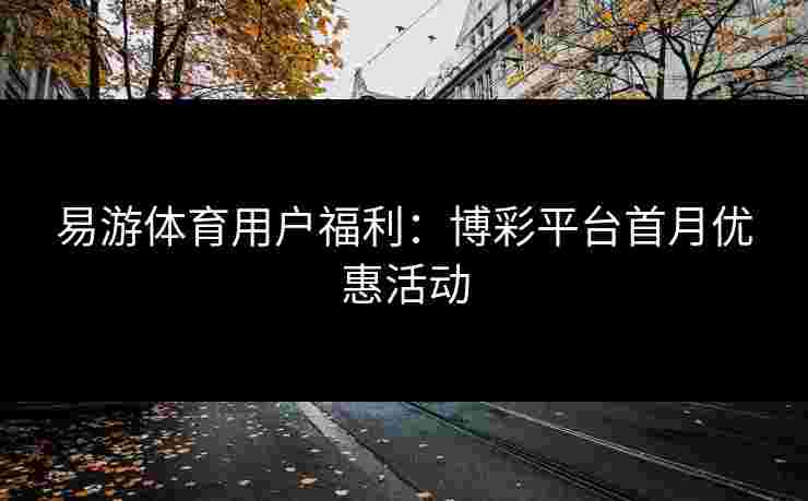 易游体育用户福利：博彩平台首月优惠活动