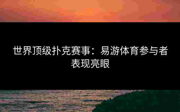 世界顶级扑克赛事：易游体育参与者表现亮眼