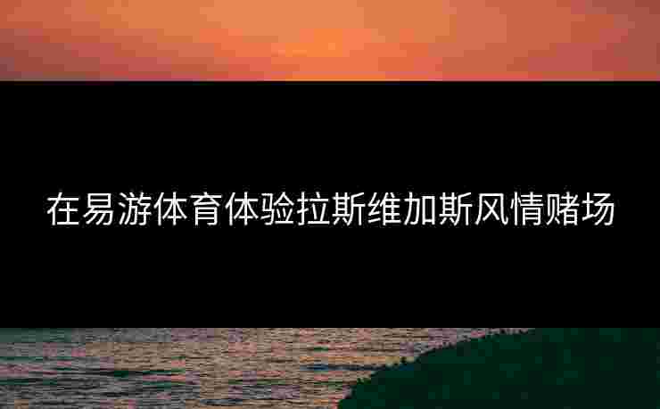在易游体育体验拉斯维加斯风情赌场