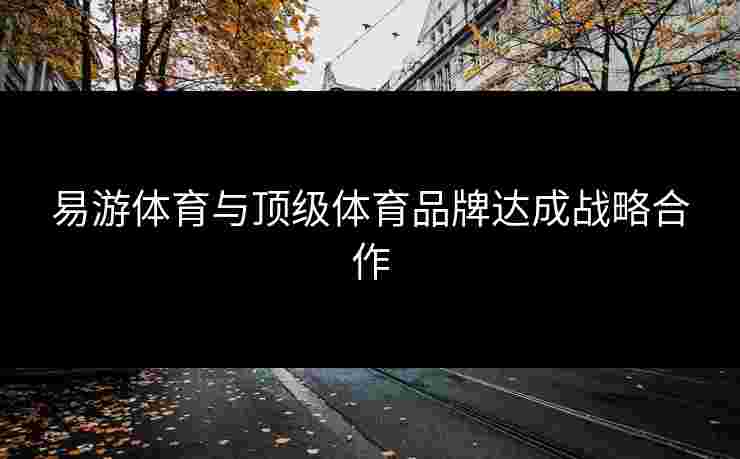 易游体育与顶级体育品牌达成战略合作
