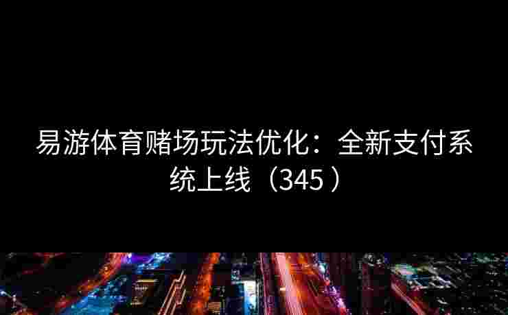 易游体育赌场玩法优化：全新支付系统上线（345 ）