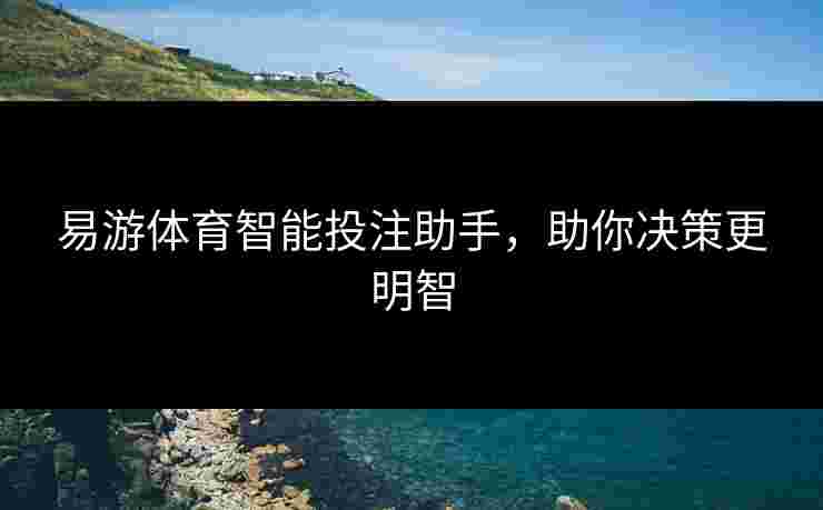 易游体育智能投注助手，助你决策更明智