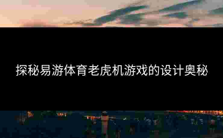 探秘易游体育老虎机游戏的设计奥秘