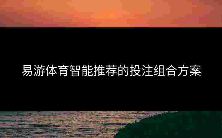 易游体育智能推荐的投注组合方案