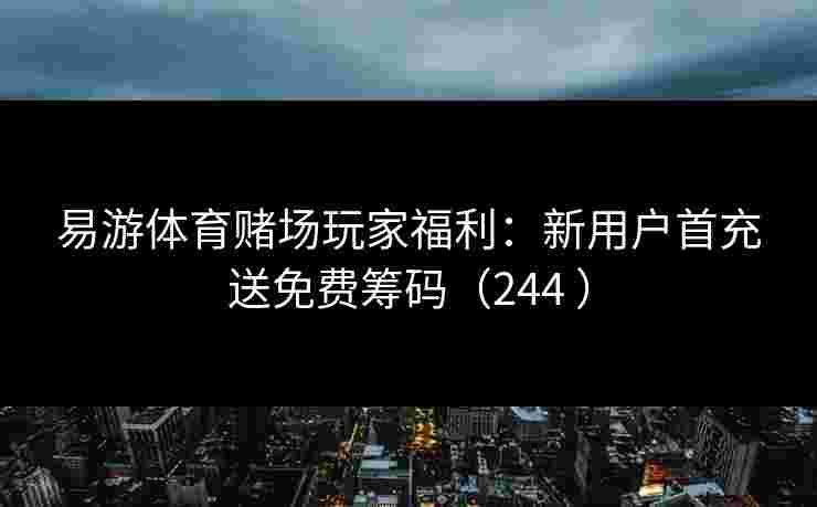 易游体育赌场玩家福利：新用户首充送免费筹码（244 ）