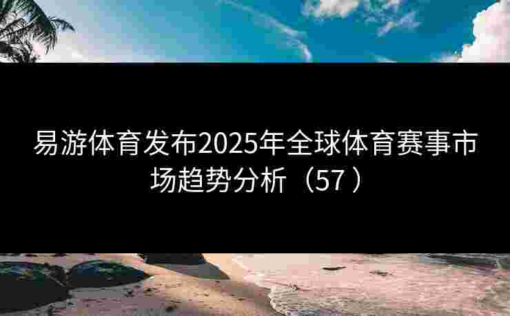 易游体育发布2025年全球体育赛事市场趋势分析（57 ）