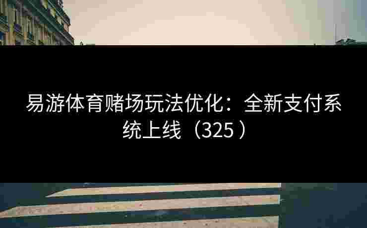 易游体育赌场玩法优化：全新支付系统上线（325 ）