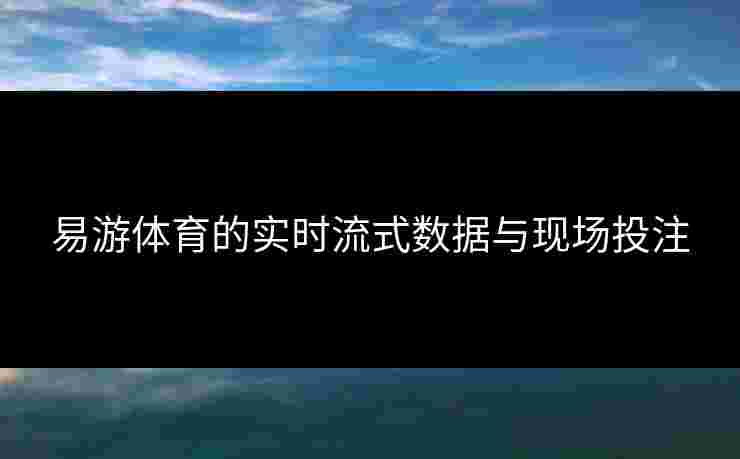 易游体育的实时流式数据与现场投注
