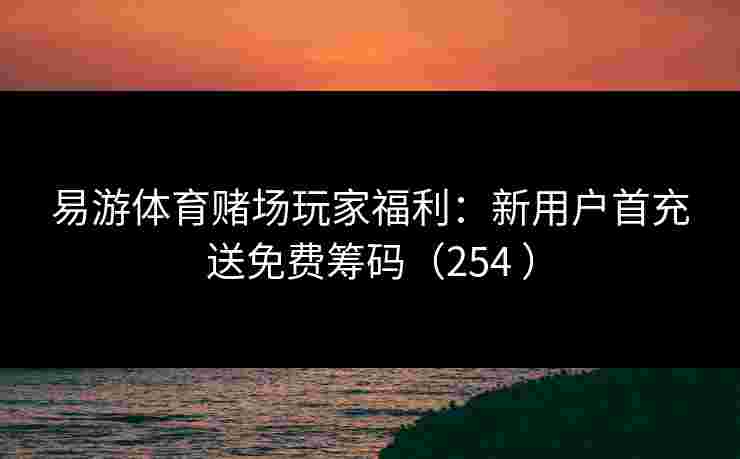 易游体育赌场玩家福利：新用户首充送免费筹码（254 ）
